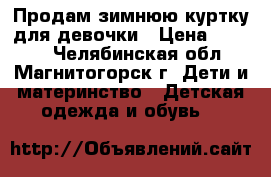 Продам зимнюю куртку для девочки › Цена ­ 1 000 - Челябинская обл., Магнитогорск г. Дети и материнство » Детская одежда и обувь   